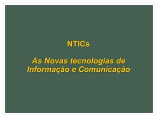 NTICs
As Novas tecnologias de
Informação e Comunicação
 
