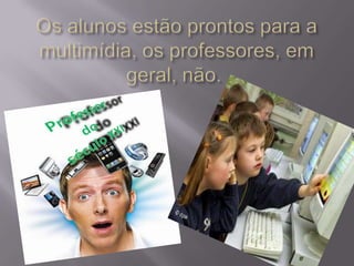 Os alunos estão prontos para a multimídia, os professores, em geral, não. 