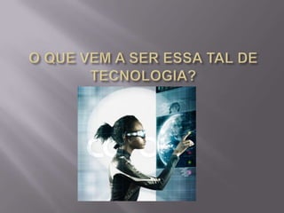 O QUE VEM A SER ESSA TAL DE TECNOLOGIA? 