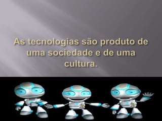 As tecnologias são produto de uma sociedade e de uma cultura.