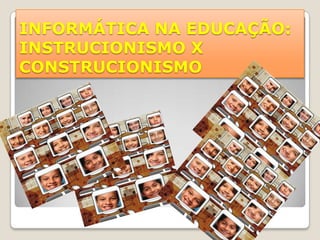 INFORMÁTICA NA EDUCAÇÃO: INSTRUCIONISMO X CONSTRUCIONISMO