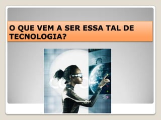 O QUE VEM A SER ESSA TAL DE TECNOLOGIA? 