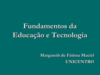 Fundamentos daFundamentos da
Educação e TecnologiaEducação e Tecnologia
Margareth de Fátima MacielMargareth de Fátima Maciel
UNICENTROUNICENTRO
 