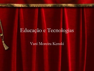 Educação e Tecnologias
Vani Moreira Kenski
 