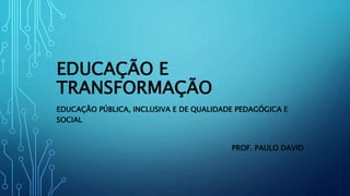 EDUCAÇÃO E
TRANSFORMAÇÃO
EDUCAÇÃO PÚBLICA, INCLUSIVA E DE QUALIDADE PEDAGÓGICA E
SOCIAL
PROF. PAULO DAVID
 