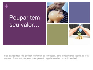 +
Poupar tem
seu valor…

Sua capacidade de poupar, controlar as emoções, está diretamente ligada ao seu
sucesso financeiro, esperar o tempo certo significa colher um fruto melhor!

 