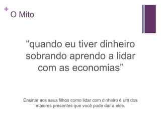 +

O Mito

“quando eu tiver dinheiro
sobrando aprendo a lidar
com as economias”

Ensinar aos seus filhos como lidar com dinheiro é um dos
maiores presentes que você pode dar a eles.

 