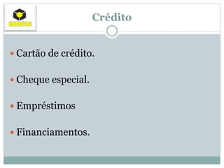 Crédito
 Cartão de crédito.
 Cheque especial.
 Empréstimos
 Financiamentos.
 