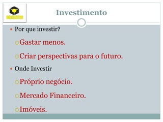 Investimento
 Por que investir?
Gastar menos.
Criar perspectivas para o futuro.
 Onde Investir
Próprio negócio.
Mercado Financeiro.
Imóveis.
 
