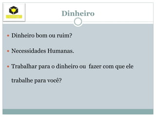 Dinheiro
 Dinheiro bom ou ruim?
 Necessidades Humanas.
 Trabalhar para o dinheiro ou fazer com que ele
trabalhe para você?
 