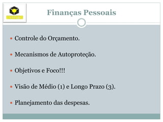Finanças Pessoais
 Controle do Orçamento.
 Mecanismos de Autoproteção.
 Objetivos e Foco!!!
 Visão de Médio (1) e Longo Prazo (3).
 Planejamento das despesas.
 