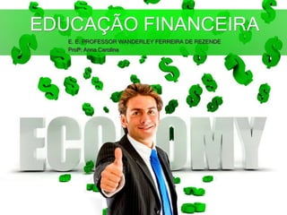 EDUCAÇÃO FINANCEIRA
E. E. PROFESSOR WANDERLEY FERREIRA DE REZENDE
Profª: Anna Carolina
 