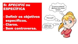 S: SPECIFIC ou
ESPECÍFICA
- Definir os objetivos
específicos.
- Claros.
- Sem controversa.
 
