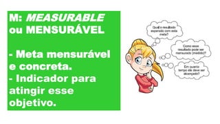 M: MEASURABLE
ou MENSURÁVEL
- Meta mensurável
e concreta.
- Indicador para
atingir esse
objetivo.
 
