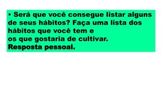 • Será que você consegue listar alguns
de seus hábitos? Faça uma lista dos
hábitos que você tem e
os que gostaria de cultivar.
Resposta pessoal.
 