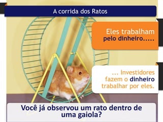 A corrida dos Ratos


                           Eles trabalham
                          pelo dinheiro.....




                             ... Investidores
                          fazem o dinheiro
                         trabalhar por eles.


Você já observou um rato dentro de
            uma gaiola?
 
