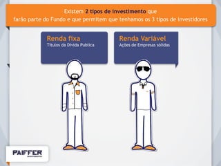Existem 2 tipos de investimento que
farão parte do Fundo e que permitem que tenhamos os 3 tipos de investidores


            Renda fixa                  Renda Variável
            Títulos da Dívida Publica   Ações de Empresas sólidas
 