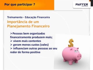 Por que participar ?



 Treinamento – Educação Financeira
 Importância de um
 Planejamento Financeiro
   Pessoas bem organizadas
   financeiramente produzem mais;
    vivem mais contentes
    geram menos custos (vales)
    influenciam outras pessoas ao seu
   redor de forma positiva
 