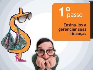1º
 passo
  Ensiná-los a
gerenciar suas
     finanças
 