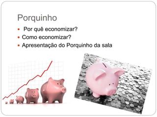 Porquinho
 Por quê economizar?
 Como economizar?
 Apresentação do Porquinho da sala
 