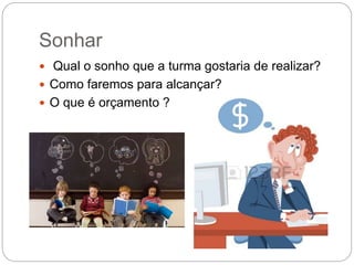 Sonhar
 Qual o sonho que a turma gostaria de realizar?
 Como faremos para alcançar?
 O que é orçamento ?
 