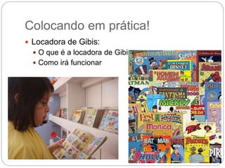 Colocando em prática!
 Locadora de Gibis:
 O que é a locadora de Gibis
 Como irá funcionar
 