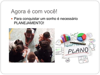 Agora é com você!
 Para conquistar um sonho é necessário
PLANEJAMENTO!
 