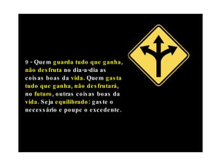 9 - Quem  guarda tudo que ganha ,  não desfruta  no dia-a-dia as coisas boas da  vida . Quem  gasta tudo que ganha ,  não desfrutará , no  futuro , outras coisas boas da  vida . Seja  equilibrado : gaste o necessário e poupe o excedente. 