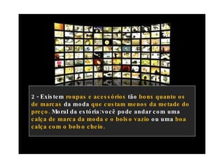 2 - Existem  roupas e acessórios  tão  bons quanto os de marcas  da moda  que custam menos da metade do preço.  Moral da estória:você pode andar com uma  calça de marca da moda e o bolso vazio  ou uma  boa calça com o bolso cheio. 