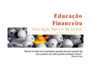zv Educação Financeira Colégio Terra Brasilis por Reinaldo Silvestre “ Banco é onde nos emprestam guarda-chuvas quando faz sol e pedem de volta quando ameaça chover”. (Robert Frost) 