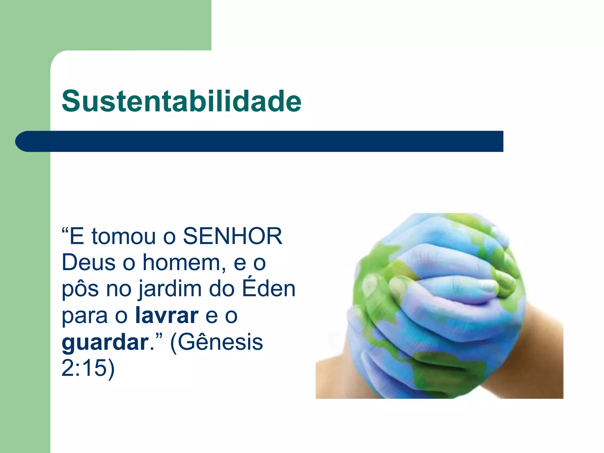 Sustentabilidade
“E tomou o SENHOR
Deus o homem, e o
pôs no jardim do Éden
para o lavrar e o
guardar.” (Gênesis
2:15)
 