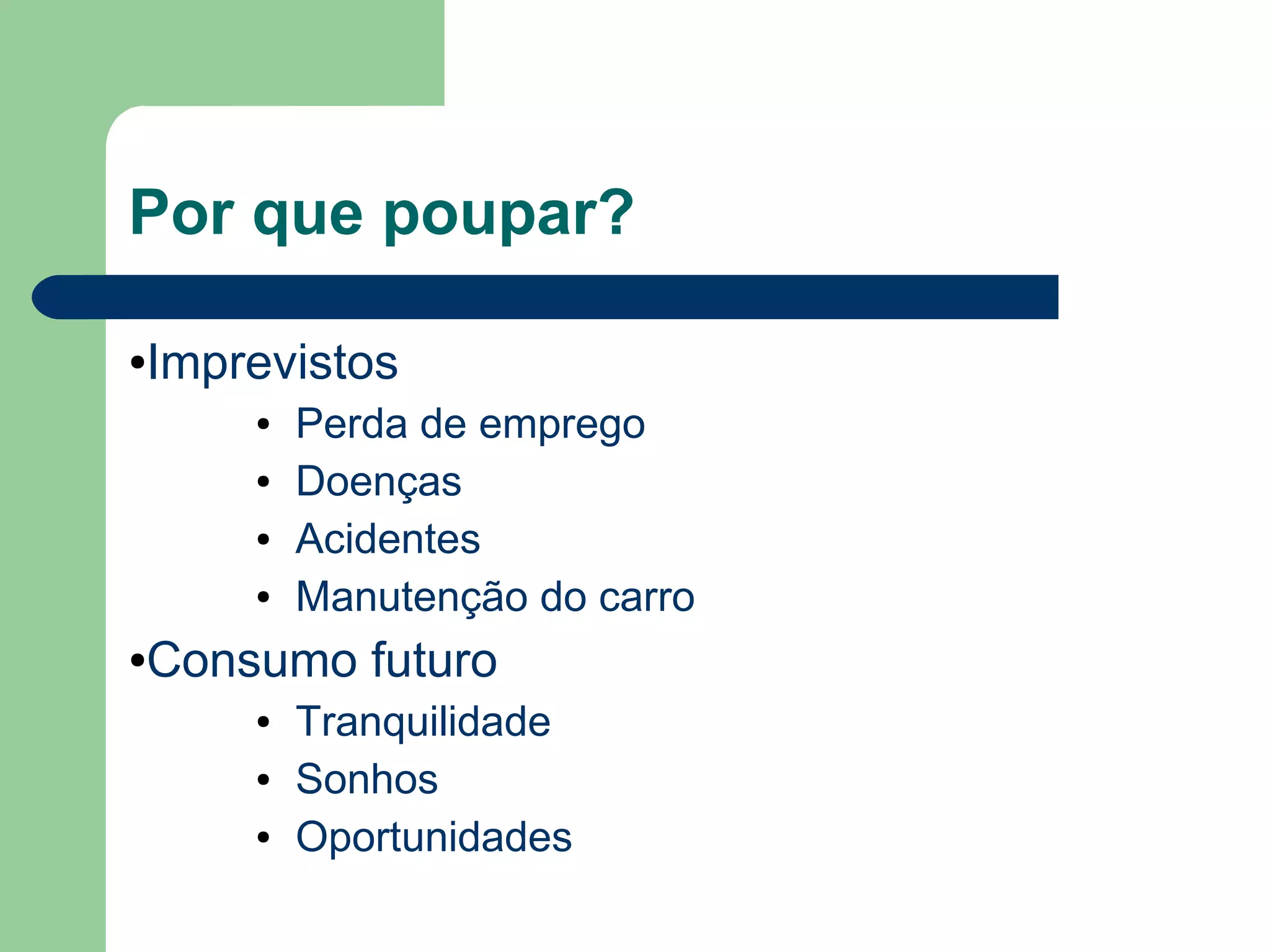 Por que poupar?
●Imprevistos
● Perda de emprego
● Doenças
● Acidentes
● Manutenção do carro
●Consumo futuro
● Tranquilidade
● Sonhos
● Oportunidades
 
