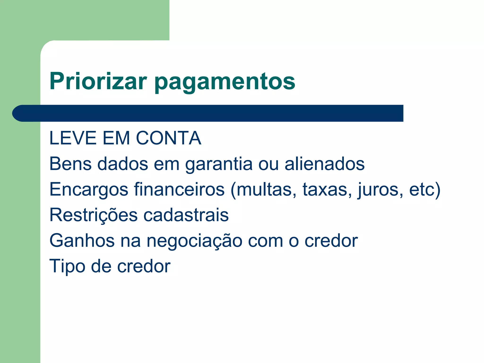 Priorizar pagamentos
LEVE EM CONTA
Bens dados em garantia ou alienados
Encargos financeiros (multas, taxas, juros, etc)
Restrições cadastrais
Ganhos na negociação com o credor
Tipo de credor
 