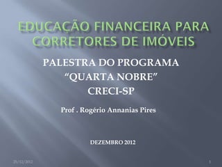 PALESTRA DO PROGRAMA
                “QUARTA NOBRE”
                    CRECI-SP
               Prof . Rogério Annanias Pires



                       DEZEMBRO 2012


25/12/2012                                     1
 
