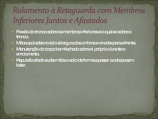 Flexão do tronco sobre os membros inferiores e o queixo sobre o tronco. Mãos apoiadas no solo à largura dos ombros e viradas para a frente. Manutenção do corpo bem fechado sobre si próprio durante o enrolamento. Repulsão efectiva das mãos o solo de forma a passar a cabeça sem bater. 