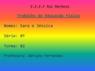 E.E.E.F Rui Barbosa Trabalho de Educação Física Nomes: Sara e Jéssica Série: 8ª Turma: 82 Professora: Adriana Fernandes 