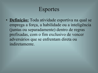 Esportes Definição:  Toda atividade esportiva na qual se emprega a força, a habilidade ou a inteligência (juntas ou separadamente) dentro de regras prefixadas, com o fim exclusivo de vencer adversários que se enfrentam direta ou indiretamente.  
