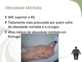 Obesidade Mórbida
IMC superior a 40;
Tratamento mais procurado por quem sofre
de obesidade mórbida é a cirurgia;
Altos índices de obesidade mórbida em
Portugal

 