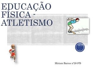 EDUCAÇÃO 
FÍSICA - 
ATLETISMO 
Miriam Barros nº28 9ºB 
 