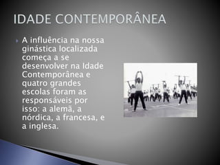  A influência na nossa
ginástica localizada
começa a se
desenvolver na Idade
Contemporânea e
quatro grandes
escolas foram as
responsáveis por
isso: a alemã, a
nórdica, a francesa, e
a inglesa.
 