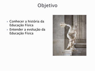  Conhecer a história da
Educação Física
 Entender a evolução da
Educação Física
 