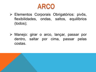  Elementos Corporais Obrigatórios: pivôs,
  flexibilidades, ondas, saltos, equilíbrios
  (todos);

 Manejo: girar o arco, lançar, passar por
  dentro, saltar por cima, passar pelas
  costas.
 