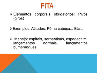  Elementos corporais obrigatórios: Pivôs
  (giros)

Exemplos: Atitudes, Pé na cabeça... Etc...

 Manejo: espirais, serpentinas, espadachim,
 lançamentos       normais,      lançamentos
 bumerangues.
 