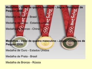 Medalhas - Vôlei de quadra feminino - Jogos Olímpicos de Pequim 2008 Medalha de Ouro - Brasil Medalha de Prata - Estados Unidos Medalha de Bronze - China Medalhas - Vôlei de quadra masculino - Jogos Olímpicos de Pequim 2008 Medalha de Ouro - Estados Unidos Medalha de Prata - Brasil Medalha de Bronze - Rússia 