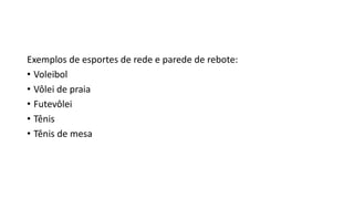 Exemplos de esportes de rede e parede de rebote:
• Voleibol
• Vôlei de praia
• Futevôlei
• Tênis
• Tênis de mesa
 
