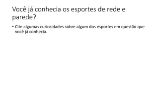 Você já conhecia os esportes de rede e
parede?
• Cite algumas curiosidades sobre algum dos esportes em questão que
você já conhecia.
 