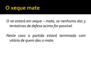 O xeque mateO rei estará em xeque – mate, se nenhuma das 3 tentativas de defesa acima for possível.Neste caso a partida estará terminada com vitória de quem deu o mate. 
