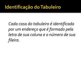 Identificação do TabuleiroCada casa do tabuleiro é identificada por um endereço que é formado pela letra de sua coluna e o número de sua fileira.