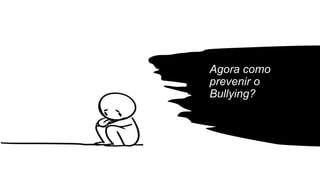 Agora como
prevenir o
Bullying?
 