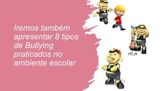 Iremos também
apresentar 8 tipos
de Bullying
praticados no
ambiente escolar
 